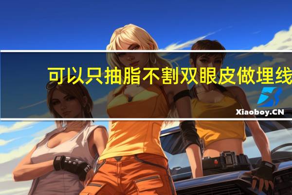 可以只抽脂不割双眼皮 做埋线双眼皮可以不抽脂么