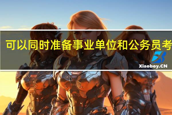 可以同时准备事业单位和公务员考试吗