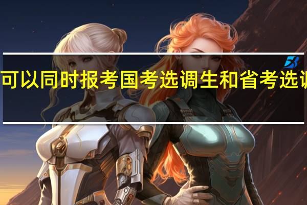 可以同时报考国考选调生和省考选调生吗
