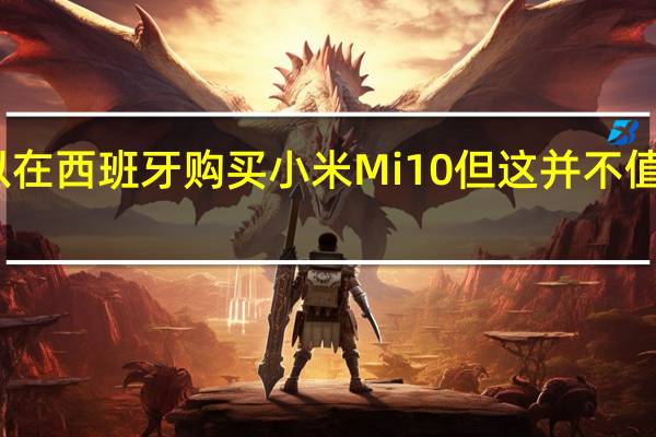 可以在西班牙购买小米Mi 10 但这并不值得 为什么