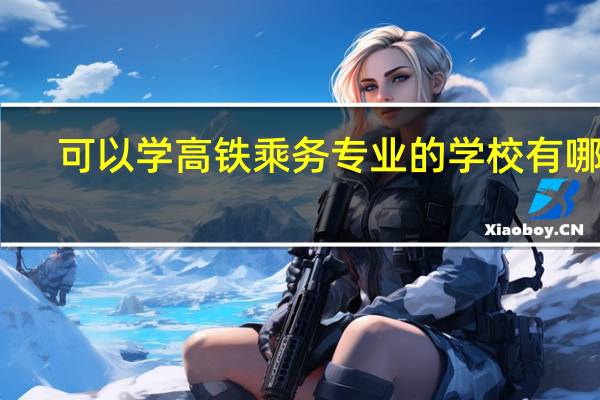 可以学高铁乘务专业的学校有哪些