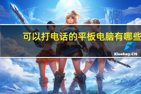可以打电话的平板电脑有哪些（可以打电话的平板电脑）