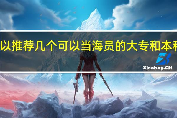 可以推荐几个可以当海员的大专和本科学校吗