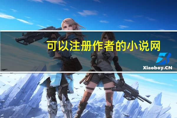 可以注册作者的小说网（在哪个网站上可以注册写小说呢）