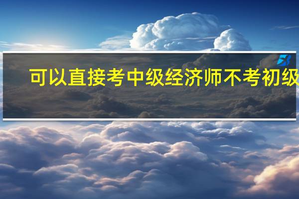 可以直接考中级经济师不考初级吗