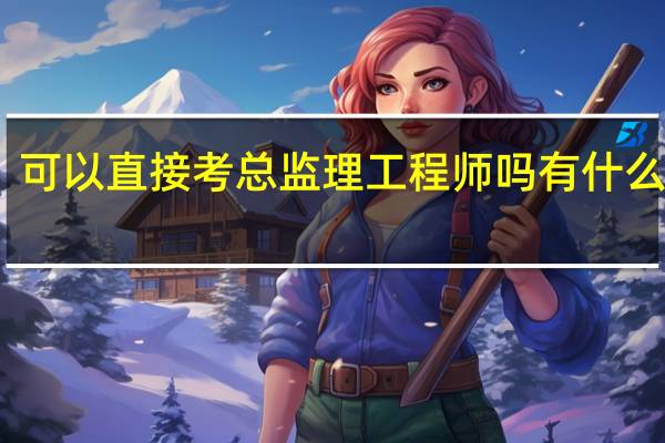 可以直接考总监理工程师吗 有什么要求
