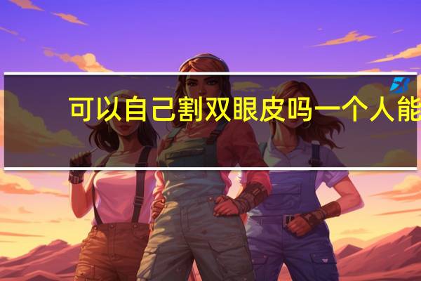 可以自己割双眼皮吗 一个人能独自去割双眼皮开眼角吗为什么