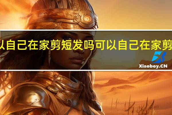 可以自己在家剪短发吗 可以自己在家剪短发教程