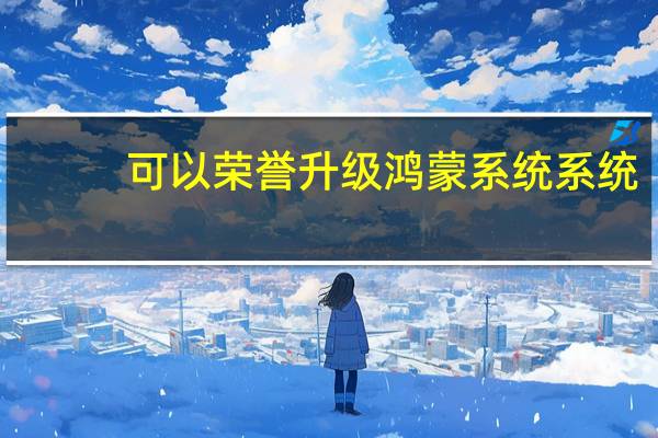 可以荣誉升级鸿蒙系统系统(可以荣誉升级鸿蒙系统系统和鸿蒙系统系统)