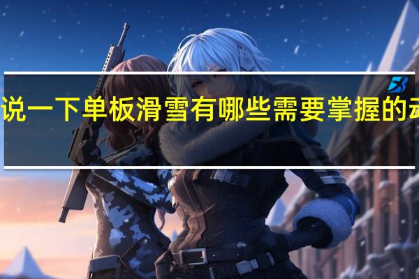 可以说一下单板滑雪有哪些需要掌握的动作要领吗