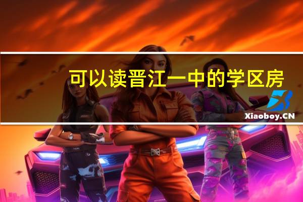 可以读晋江一中的学区房（请教各位晋江有哪些学区房）