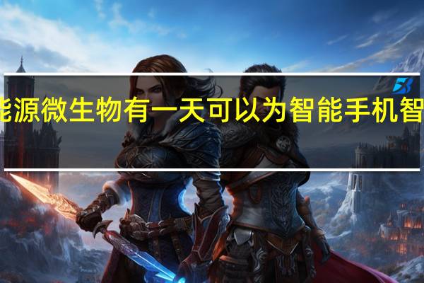 可再生能源微生物有一天可以为智能手机 智能手表甚至是