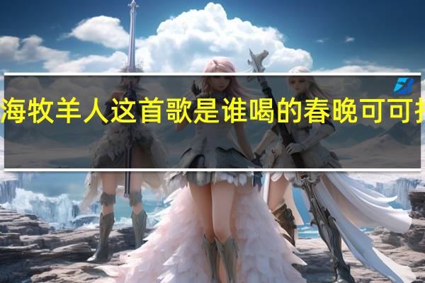 可可托海牧羊人这首歌是谁喝的 春晚可可托海的牧羊人