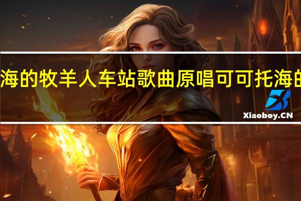 可可托海的牧羊人车站歌曲原唱 可可托海的牧羊人原唱