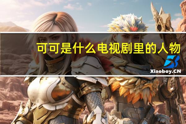 可可是什么电视剧里的人物（可可是什么）