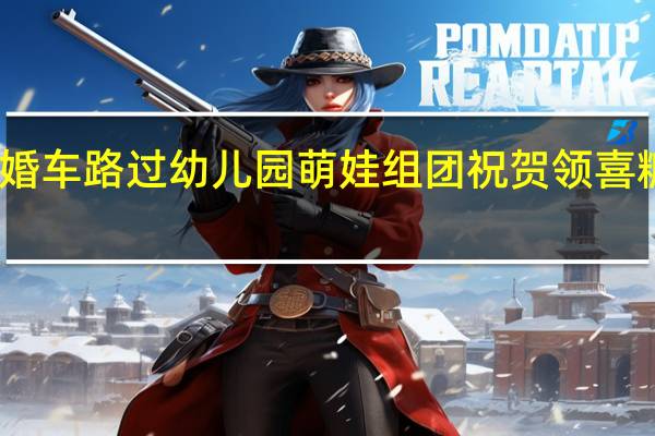 可可爱爱！婚车路过幼儿园萌娃组团祝贺领喜糖 到底什么情况呢