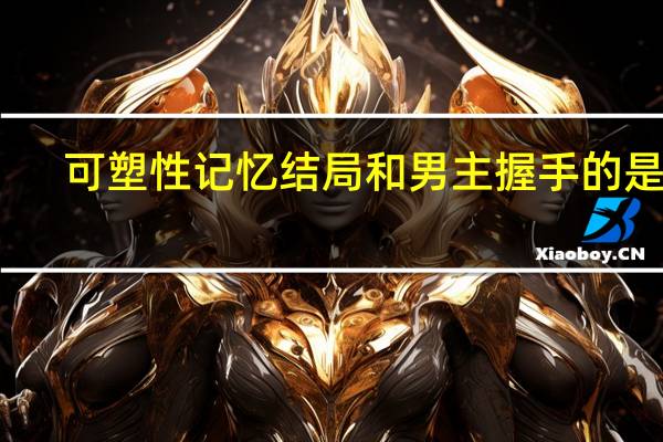 可塑性记忆结局和男主握手的是谁（可塑性记忆结局和男主握手的是谁）