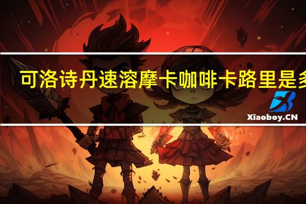 可洛诗丹 速溶摩卡咖啡卡路里是多少