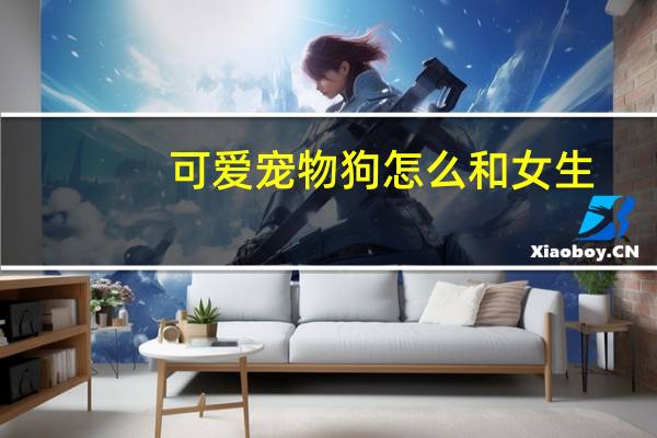 可爱宠物狗怎么和女生