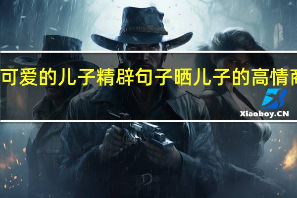 可爱的儿子精辟句子 晒儿子的高情商句子
