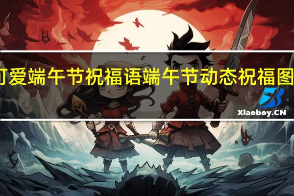 可爱端午节祝福语 端午节动态祝福图片大全