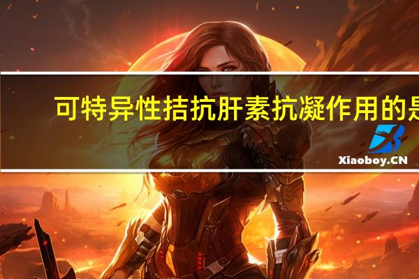 可特异性拮抗肝素抗凝作用的是