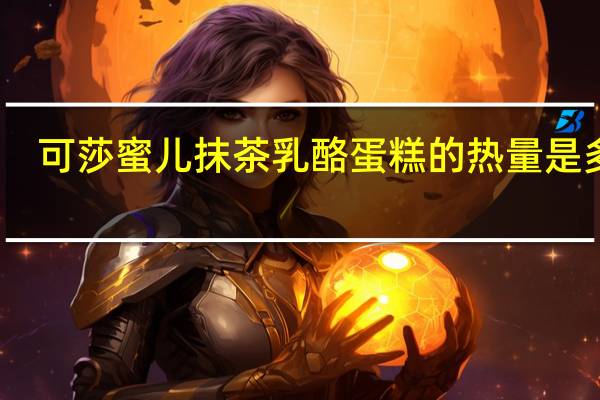 可莎蜜儿 抹茶乳酪蛋糕的热量是多少