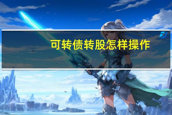 可转债转股怎样操作（可转债怎么转成股票,如何操作）