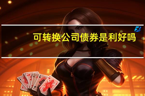 可转换公司债券是利好吗（可转换公司债券是利好）
