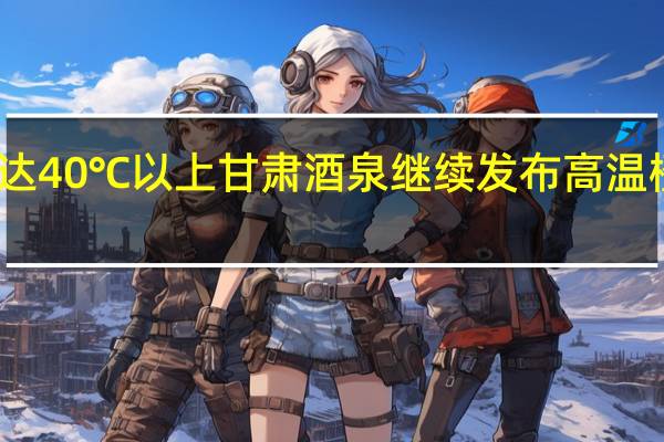 可达40℃以上 甘肃酒泉继续发布高温橙色预警