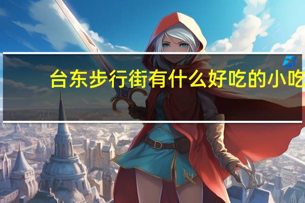 台东步行街有什么好吃的小吃