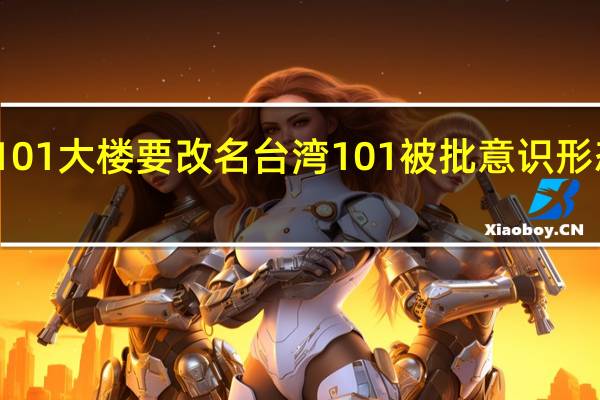 台北101大楼要改名台湾101被批 意识形态争议再起