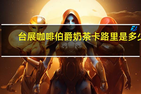 台展咖啡 伯爵奶茶卡路里是多少