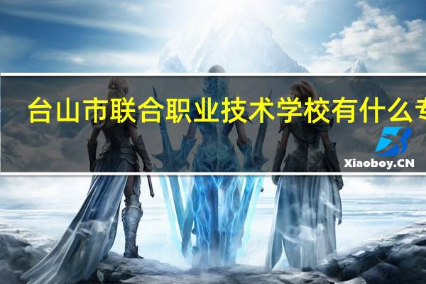 台山市联合职业技术学校有什么专业