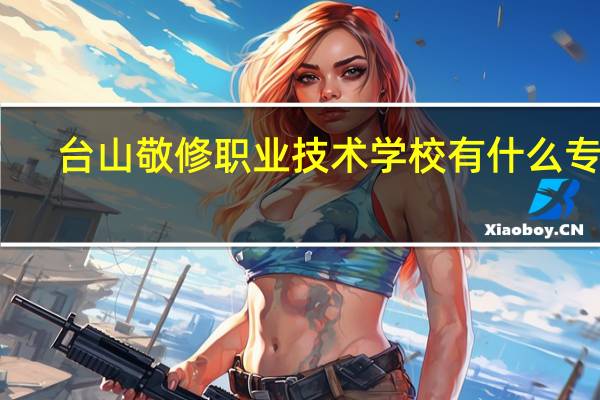 台山敬修职业技术学校有什么专业