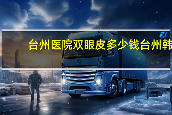 台州医院双眼皮多少钱 台州韩式双眼皮哪家医院做的好