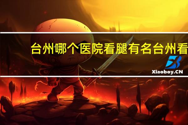 台州哪个医院看腿有名 台州看皮肤病的医院有哪些好有人去过吗