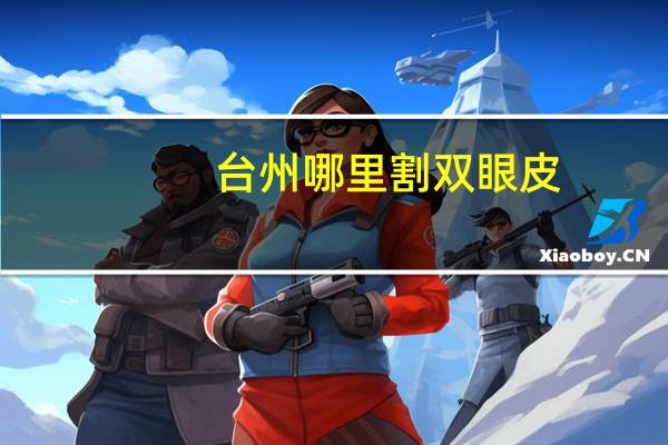 台州哪里割双眼皮(台州韩式双眼皮哪家医院做的好)