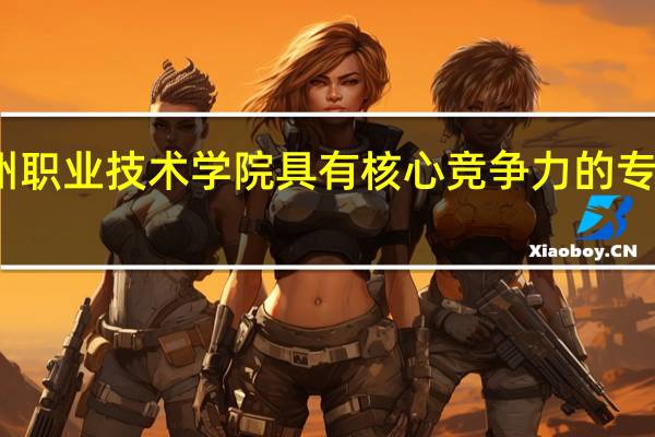 台州职业技术学院具有核心竞争力的专业有哪些