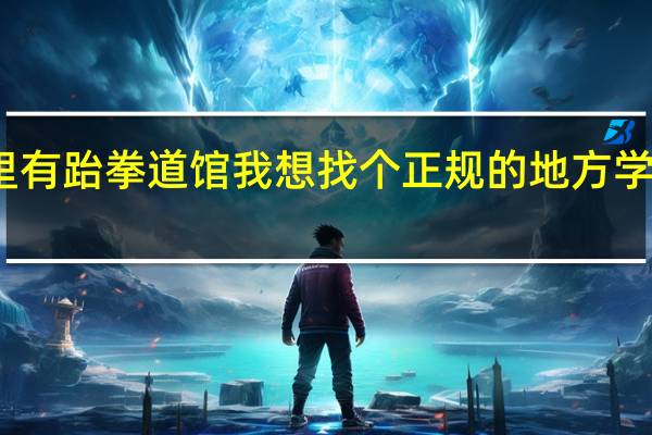 台州路桥哪里有跆拳道馆 我想找个正规的地方学 不知道价格怎么样