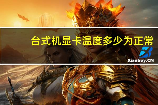 台式机显卡温度多少为正常（台式机显卡温度）