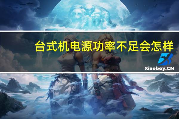 台式机电源功率不足会怎样（台式机电源功率）