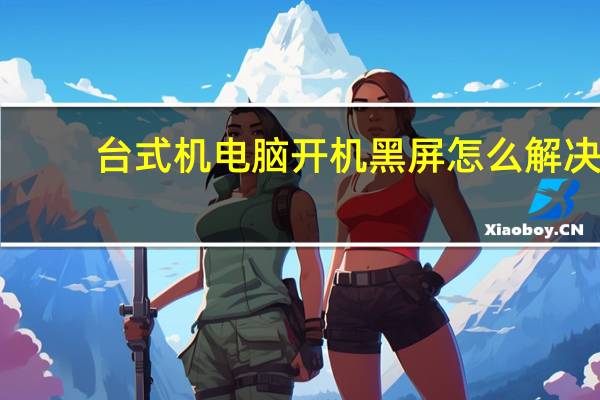 台式机电脑开机黑屏怎么解决（台式机电脑开不了机）