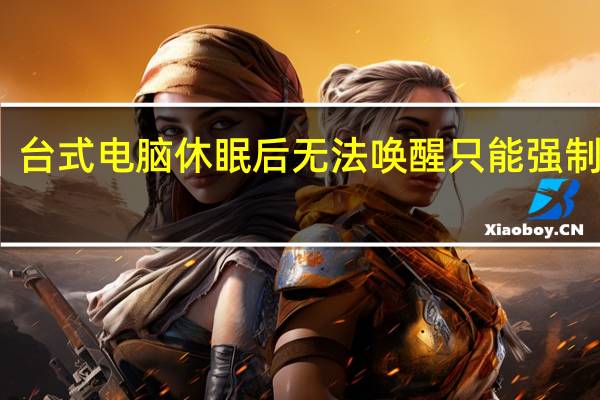 台式电脑休眠后无法唤醒只能强制关机（电脑休眠后无法唤醒只能强制关机）