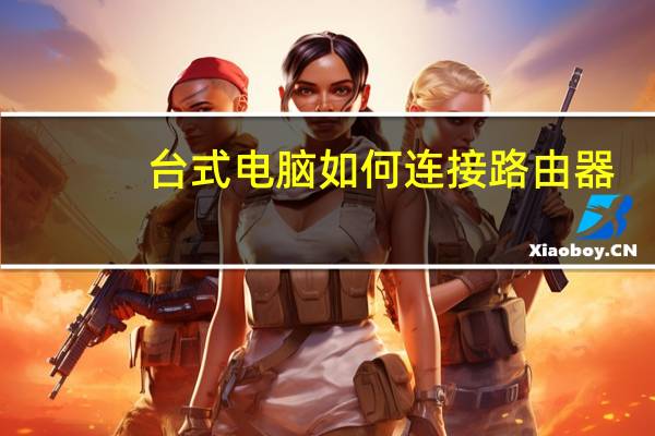 台式电脑如何连接路由器（如何连接路由器）