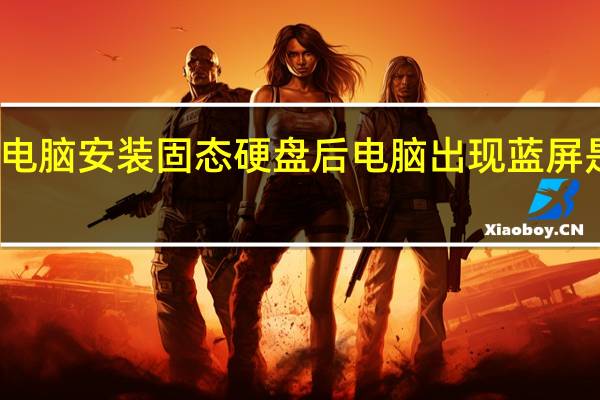 台式电脑安装固态硬盘后电脑出现蓝屏是什么原因(电脑出现蓝屏是什么原因)