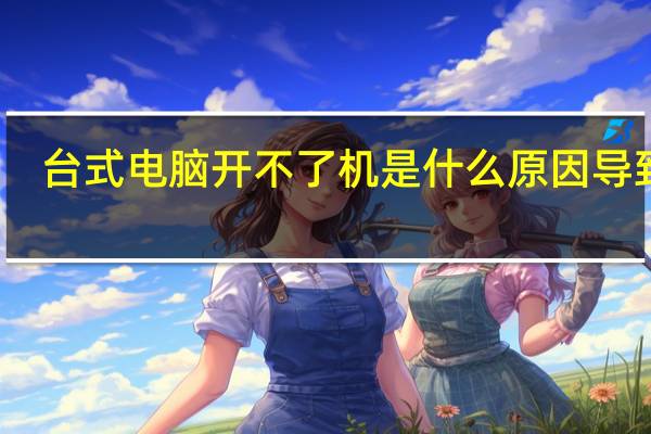 台式电脑开不了机是什么原因导致的（台式电脑开不了机是什么原因）