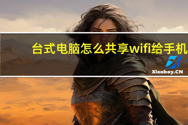 台式电脑怎么共享wifi给手机（怎样把台式电脑设置成无线网络共享给手机使用）