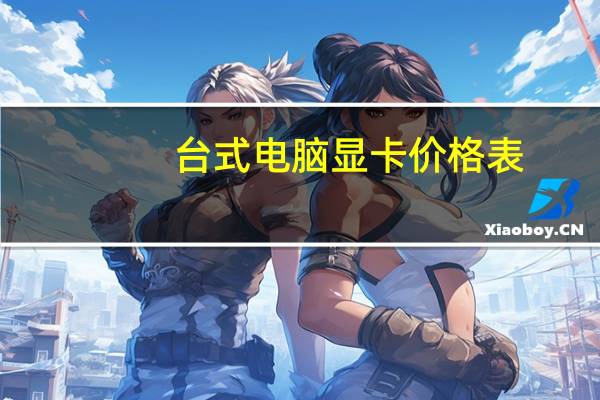 台式电脑显卡价格表（台式电脑显卡价格）