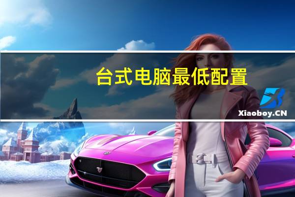 台式电脑最低配置（台式电脑最高配置(现在台式电脑最高配置)）